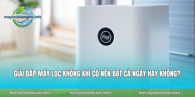 Giải Đáp Máy Lọc Không Khí Có Nên Bật Cả Ngày