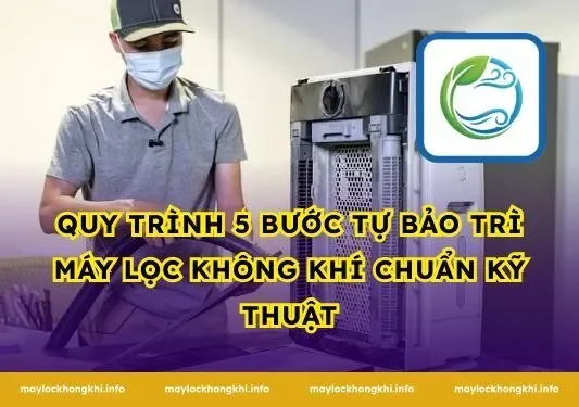 Quy Trình 5 Bước Tự Bảo Trì Máy Lọc Không Khí Chuẩn Kỹ Thuật